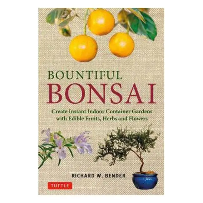 Bountiful Bonsai: Instant Indoor Edible Gardens Featuring Fruits, Herbs, And Flowers By Richard W. Bender 1